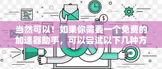 当然可以!如果你需要一个免费的加速器助手,可以尝试以下几种方法 当然可以!如果你需要一个免费的加速器助手,可以尝试以下几种方法