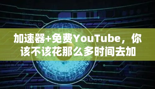 加速器+免费YouTube，你该不该花那么多时间去加速？