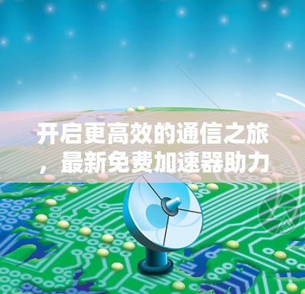 开启更高效的通信之旅，最新免费加速器助力你的网络