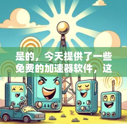 是的，今天提供了一些免费的加速器软件，这些软件都是专门的加速工具，适合各种需求的用户。以下是几个推荐