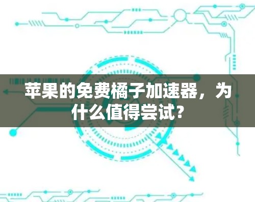 苹果的免费橘子加速器,为什么值得尝试? 苹果的免费橘子加速器,为什么值得尝试?