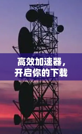 高效加速器,开启你的下载之旅 高效加速器,开启你的下载之旅