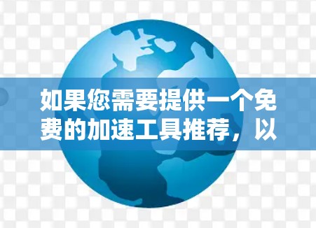 如果您需要提供一个免费的加速工具推荐,以下是一些常见的免费加速工具 如果您需要提供一个免费的加速工具推荐,以下是一些常见的免费加速工具