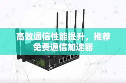 高效通信性能提升，推荐免费通信加速器