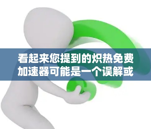 看起来您提到的炽热免费加速器可能是一个误解或误用，可能指的是加速器或加速技术。以下是一些可能的解释和解决方案