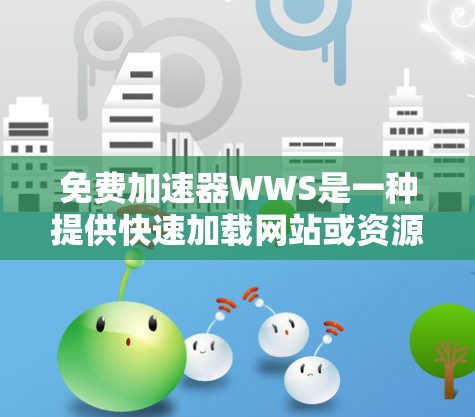 免费加速器WWS是一种提供快速加载网站或资源的工具，通常免费可用。以下是关于WWS的详细信息