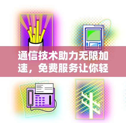 通信技术助力无限加速,免费服务让你轻松提升效率 通信技术助力无限加速,免费服务让你轻松提升效率