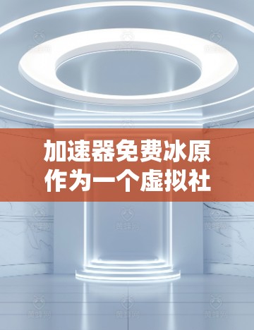 加速器免费冰原作为一个虚拟社区，主要关注冰岛的旅游、文化、历史和自然景观。该社区由来自不同国家的用户活跃组成，包括中国和日本游客。以下是对该社区的详细介绍