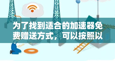 为了找到适合的加速器免费赠送方式,可以按照以下步骤进行 为了找到适合的加速器免费赠送方式,可以按照以下步骤进行