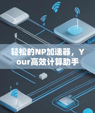 轻松的NP加速器,Your高效计算助手 轻松的NP加速器,Your高效计算助手
