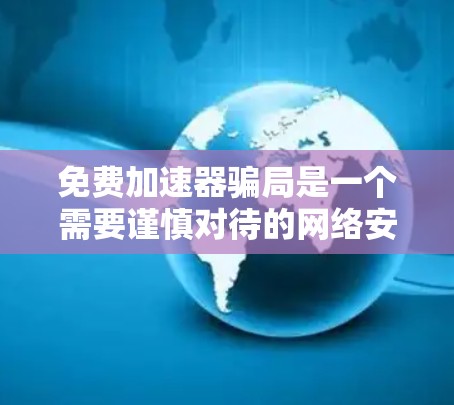 免费加速器骗局是一个需要谨慎对待的网络安全问题。为了应对这种情况,以下是一些步骤性的建议 免费加速器骗局是一个需要谨慎对待的网络安全问题。为了应对这种情况,以下是一些步骤性的建议