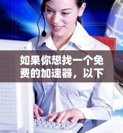 如果你想找一个免费的加速器,以下是一些推荐的网站和工具 如果你想找一个免费的加速器,以下是一些推荐的网站和工具