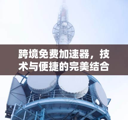 跨境免费加速器,技术与便捷的完美结合 跨境免费加速器,技术与便捷的完美结合