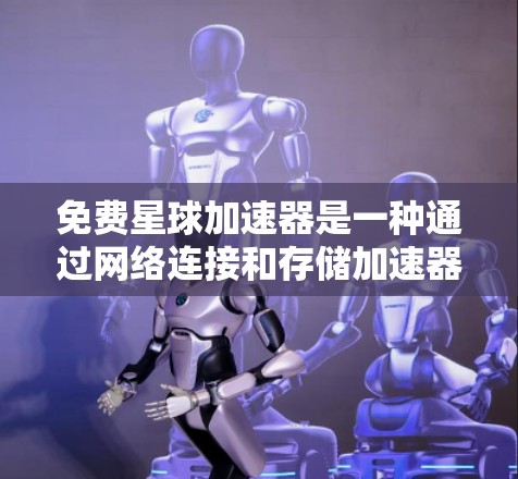 免费星球加速器是一种通过网络连接和存储加速器文件来加速游戏速度的工具。以下是详细的使用步骤和信息 免费星球加速器是一种通过网络连接和存储加速器文件来加速游戏速度的工具。以下是详细的使用步骤和信息