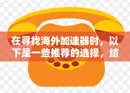 在寻找海外加速器时,以下是一些推荐的选择,结合了安全、功能和用户反馈 在寻找海外加速器时,以下是一些推荐的选择,结合了安全、功能和用户反馈
