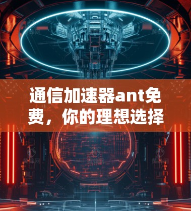 通信加速器ant免费，你的理想选择？