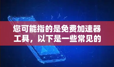 您可能指的是免费加速器工具，以下是一些常见的免费加速器推荐，可以帮助您提升网页浏览的速度