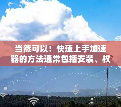 当然可以！快速上手加速器的方法通常包括安装、权限设置和使用功能。以下是一些步骤，帮助你快速上手