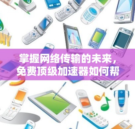 掌握网络传输的未来，免费顶级加速器如何帮助你更好地管理互联网流量？