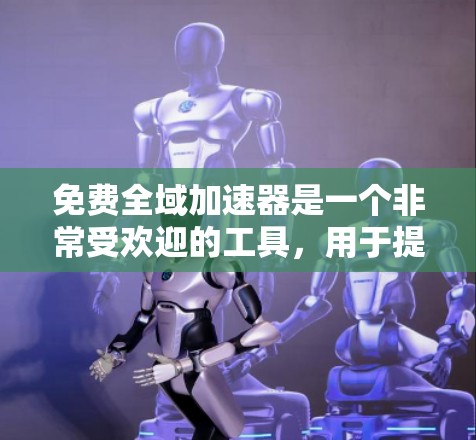 免费全域加速器是一个非常受欢迎的工具，用于提高访问不同平台的速度。以下是对这些工具的详细介绍
