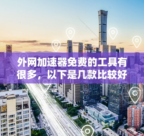 外网加速器免费的工具有很多，以下是几款比较好的推荐