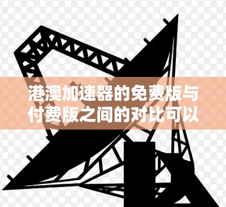 港澳加速器的免费版与付费版之间的对比可以总结如下