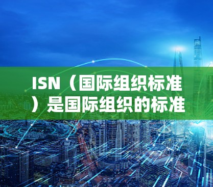 ISN（国际组织标准）是国际组织的标准，用于描述国际组织的性质、宗旨和范围。由于ISN是标准性文件，通常不对外公开，因此没有专门的免费ISN加速器工具