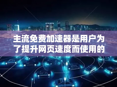 主流免费加速器是用户为了提升网页速度而使用的工具，这些工具通过不同的加速模式和功能选项，让用户可以根据自己的需求进行调整，从而优化网页访问体验。以下是一些主流免费加速器的详细介绍
