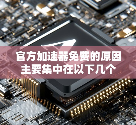 官方加速器免费的原因主要集中在以下几个方面