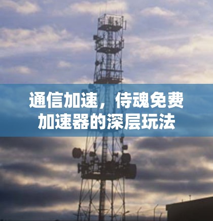 通信加速，侍魂免费加速器的深层玩法
