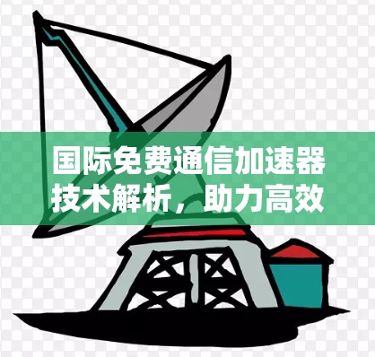国际免费通信加速器技术解析，助力高效通信的未来