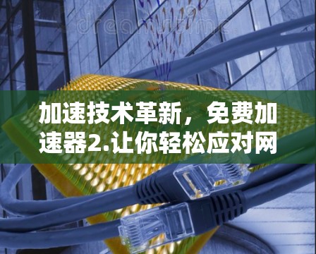加速技术革新，免费加速器2.让你轻松应对网络挑战