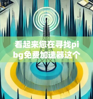 看起来您在寻找pibg免费加速器这个工具。不过，pibg 是一个常见的英文缩写，可能与某个特定的加速器或工具相关。如果您能提供更多的上下文或详细信息，我可以更好地帮助您找到正确的资源或工具
