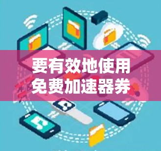 要有效地使用免费加速器券，您可以按照以下步骤进行