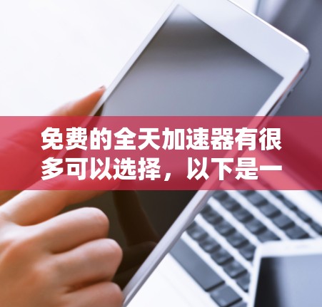 免费的全天加速器有很多可以选择，以下是一些常见的免费工具