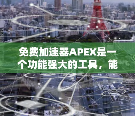 免费加速器APEX是一个功能强大的工具，能够帮助用户更快地完成任务和学习。以下是关于APEX的详细信息