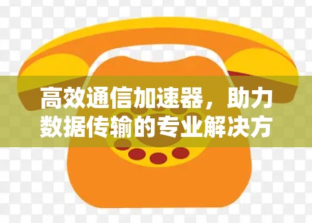 高效通信加速器，助力数据传输的专业解决方案