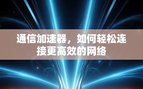 通信加速器，如何轻松连接更高效的网络