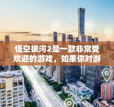 悟空拔河2是一款非常受欢迎的游戏，如果你对游戏有 accelerated version 或者 acceleration tool 的需求，以下是一些可能的解决方案