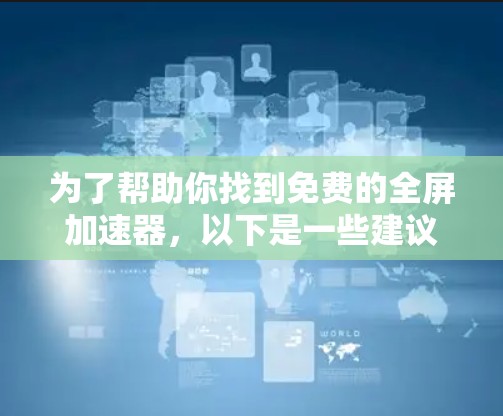 为了帮助你找到免费的全屏加速器,以下是一些建议和提示 为了帮助你找到免费的全屏加速器,以下是一些建议和提示