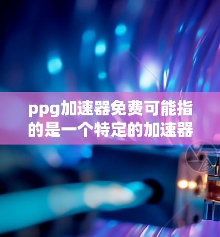ppg加速器免费可能指的是一个特定的加速器软件或工具。如果您指的是一个免费的加速器工具,以下是一些常见的免费加速器推荐,您可以根据自己的需求选择 ppg加速器免费可能指的是一个特定的加速器软件或工具。如果您指的是一个免费的加速器工具,以下是一些常见的免费加速器推荐,您可以根据自己的需求选择