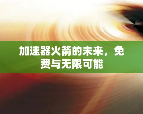 加速器火箭的未来,免费与无限可能 加速器火箭的未来,免费与无限可能