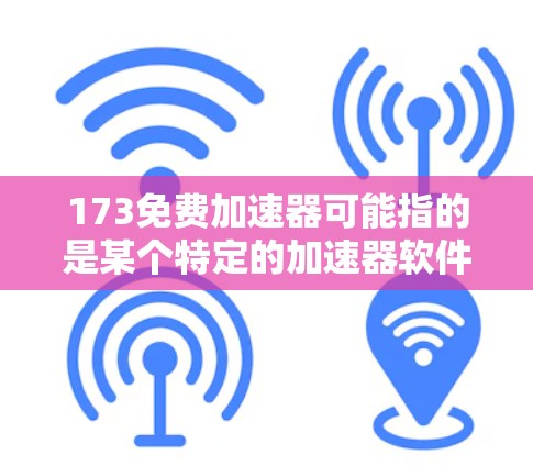 173免费加速器可能指的是某个特定的加速器软件版本,或者是用户在寻找一个免费的加速器工具。如果你指的是某个特定的加速器,建议你直接搜索173免费加速器或173软件加速器,看看有没有相关的工具推荐 173免费加速器可能指的是某个特定的加速器软件版本,或者是用户在寻找一个免费的加速器工具。如果你指的是某个特定的加速器,建议你直接搜索173免费加速器或173软件加速器,看看有没有相关的工具推荐