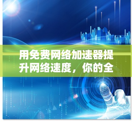 用免费网络加速器提升网络速度,你的全网解决方案 用免费网络加速器提升网络速度,你的全网解决方案