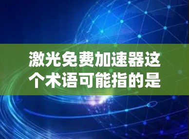 激光免费加速器这个术语可能指的是在某些技术或应用中,通过使用激光技术来实现加速效果,而不需要依赖于传统的加速设备或硬件。以下是一些可能的解释和含义 激光免费加速器这个术语可能指的是在某些技术或应用中,通过使用激光技术来实现加速效果,而不需要依赖于传统的加速设备或硬件。以下是一些可能的解释和含义