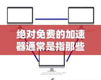 绝对免费的加速器通常是指那些不需要支付费用就能进行加速的工具。以下是一些在一些平台或应用中提供免费加速功能的工具