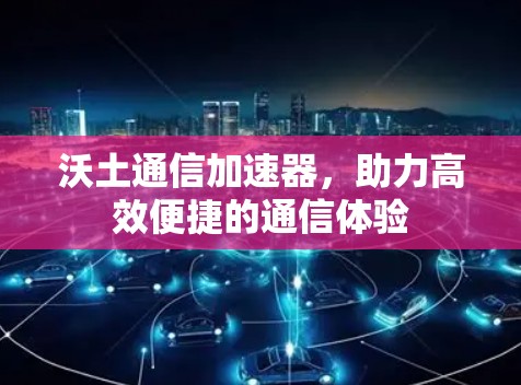 沃土通信加速器,助力高效便捷的通信体验 沃土通信加速器,助力高效便捷的通信体验