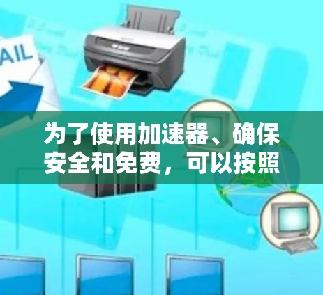 为了使用加速器、确保安全和免费，可以按照以下步骤进行