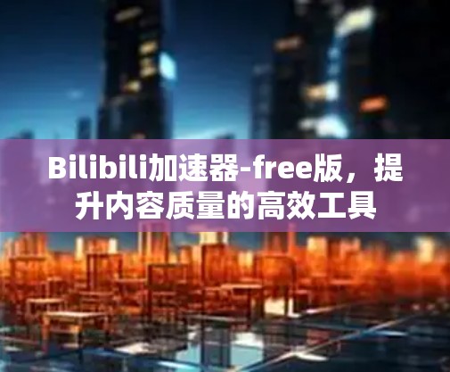 Bilibili加速器-free版，提升内容质量的高效工具