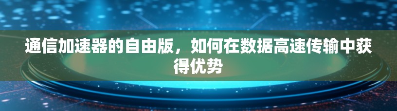 通信加速器的自由版，如何在数据高速传输中获得优势